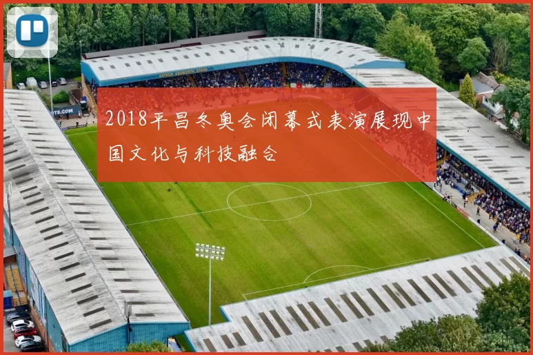 2018平昌冬奥会闭幕式表演展现中国文化与科技融合