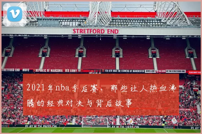 2021年nba季后赛，那些让人热血沸腾的经典对决与背后故事