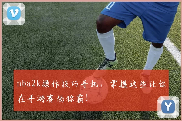 nba2k操作技巧手机，掌握这些让你在手游赛场称霸！