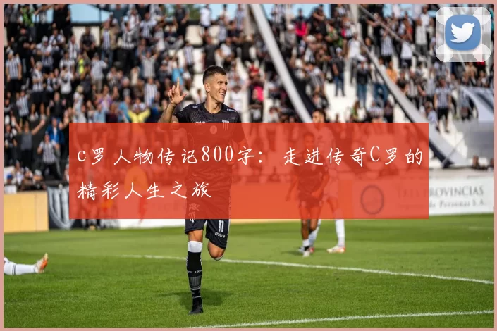 c罗人物传记800字:走进传奇C罗的精彩人生之旅