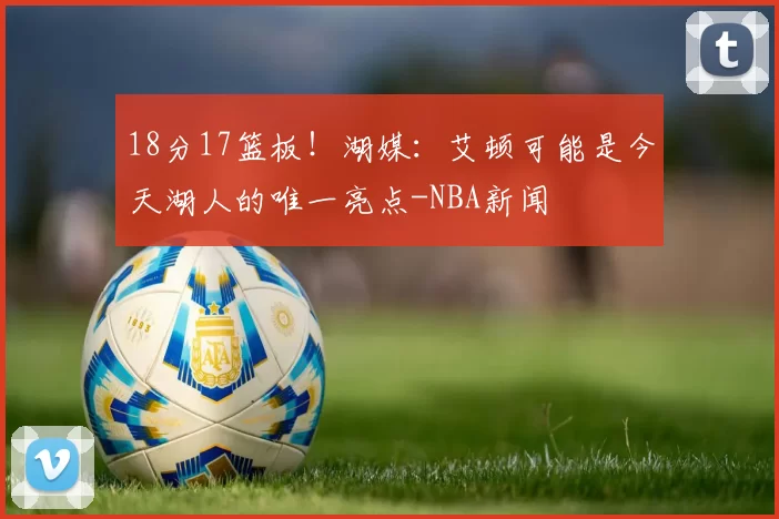 18分17篮板！湖媒：艾顿可能是今天湖人的唯一亮点-NBA新闻