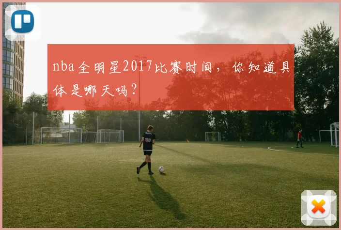 nba全明星2017比赛时间，你知道具体是哪天吗？