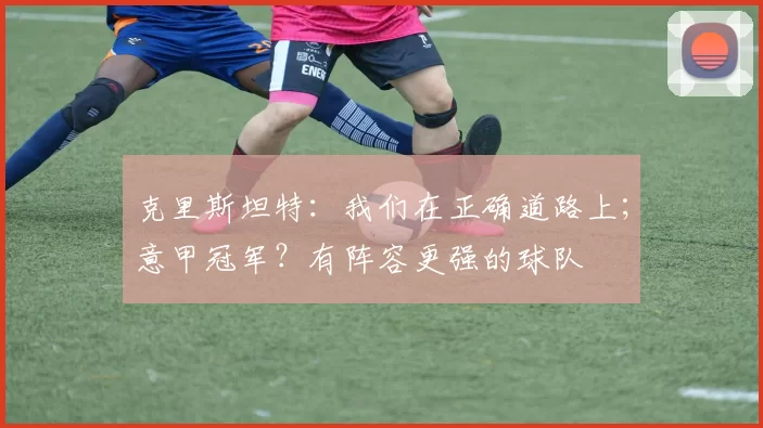 克里斯坦特:我们在正确道路上;意甲冠军?有阵容更强的球队