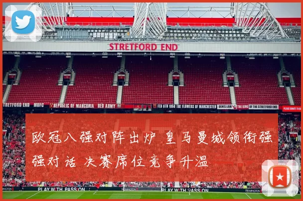 欧冠八强对阵出炉 皇马曼城领衔强强对话 决赛席位竞争升温