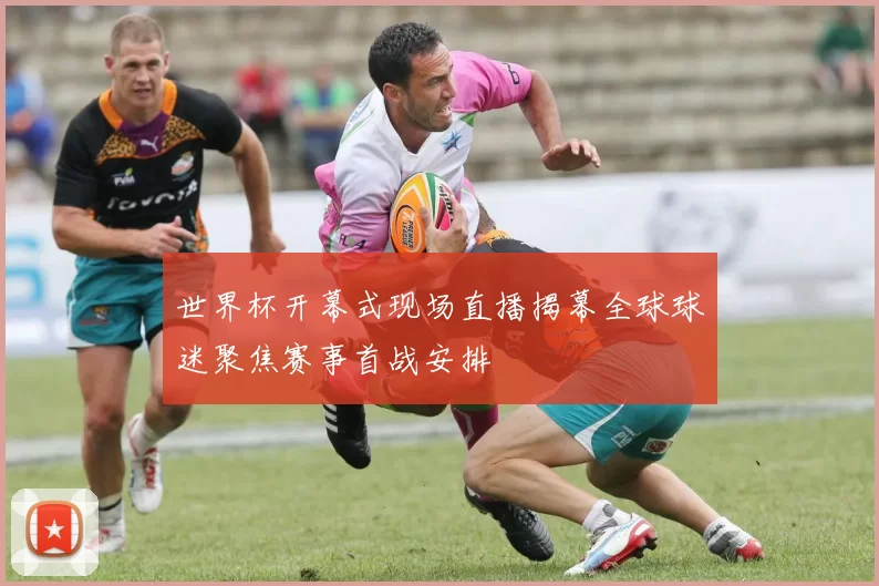世界杯开幕式现场直播揭幕全球球迷聚焦赛事首战安排