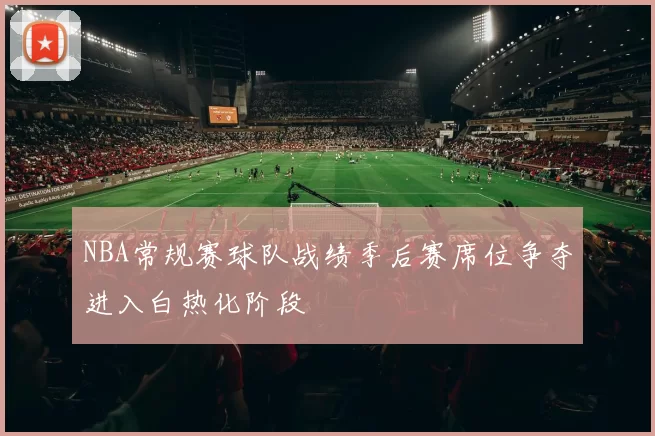 NBA常规赛球队战绩季后赛席位争夺进入白热化阶段