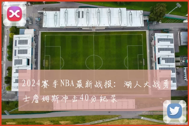 2024赛季NBA最新战报：湖人大战勇士詹姆斯冲击40分纪录