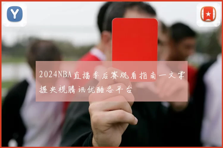 2024NBA直播季后赛观看指南一文掌握央视腾讯优酷各平台