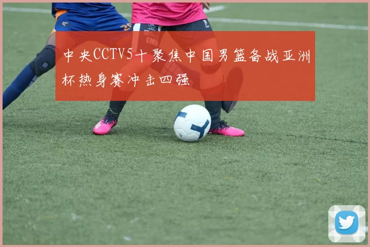 中央CCTV5十聚焦中国男篮备战亚洲杯热身赛冲击四强