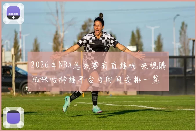 2026年NBA总决赛有直播吗 央视腾讯咪咕转播平台与时间安排一览
