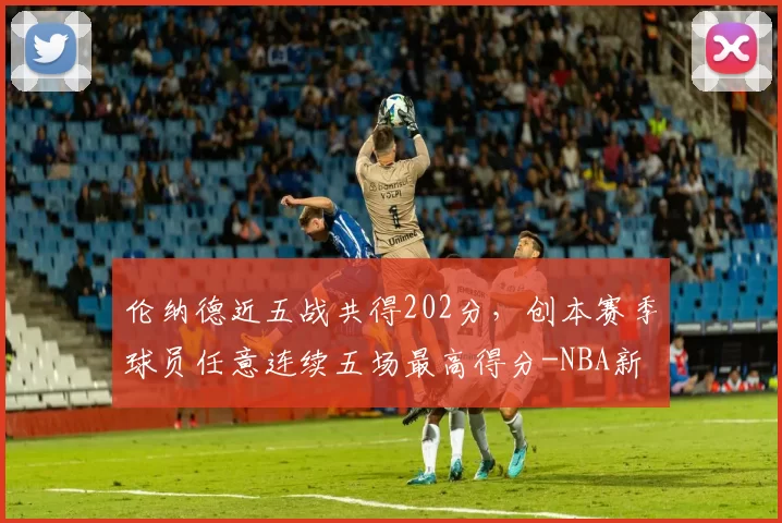 伦纳德近五战共得202分，创本赛季球员任意连续五场最高得分-NBA新闻