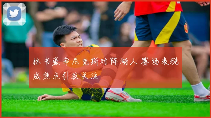 林书豪率尼克斯对阵湖人 赛场表现成焦点引发关注