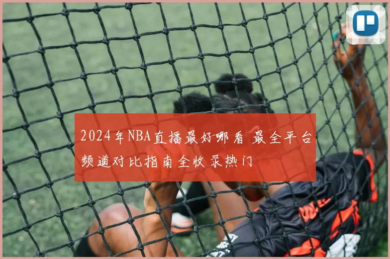 2024年NBA直播最好哪看 最全平台频道对比指南全收录热门