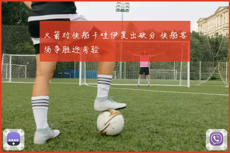 火箭对快船卡哇伊复出砍分 快船客场争胜迎考验