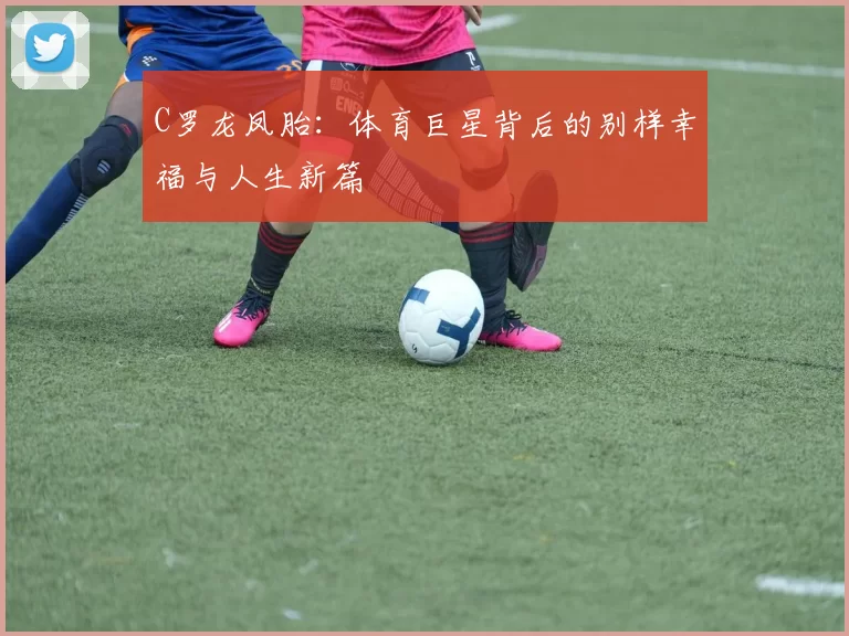 C罗龙凤胎：体育巨星背后的别样幸福与人生新篇