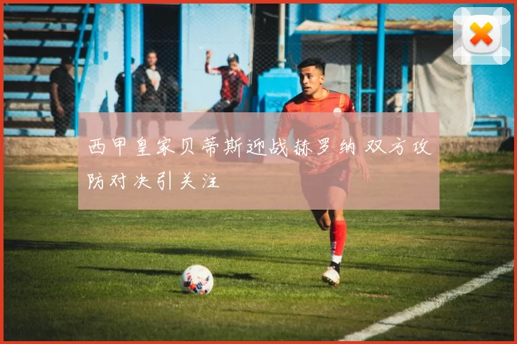 西甲皇家贝蒂斯迎战赫罗纳 双方攻防对决引关注