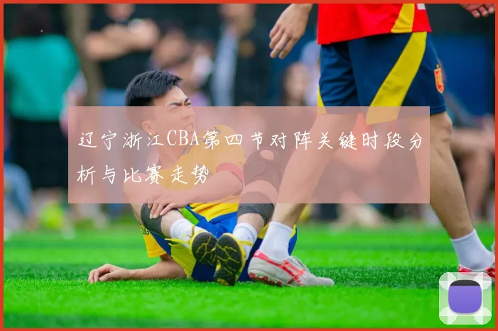 辽宁浙江CBA第四节对阵关键时段分析与比赛走势