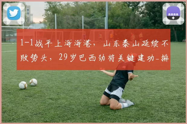 1-1战平上海海港，山东泰山延续不败势头，29岁巴西劲将关键建功_排名_客场_中超