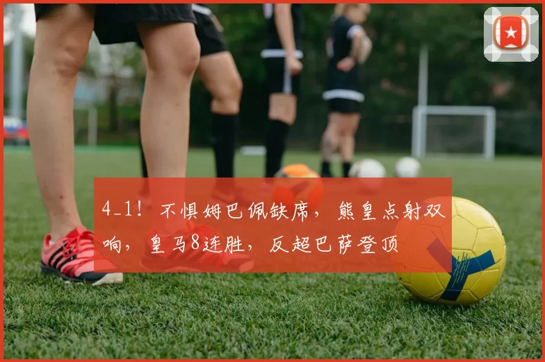 4_1!不惧姆巴佩缺席,熊皇点射双响,皇马8连胜,反超巴萨登顶