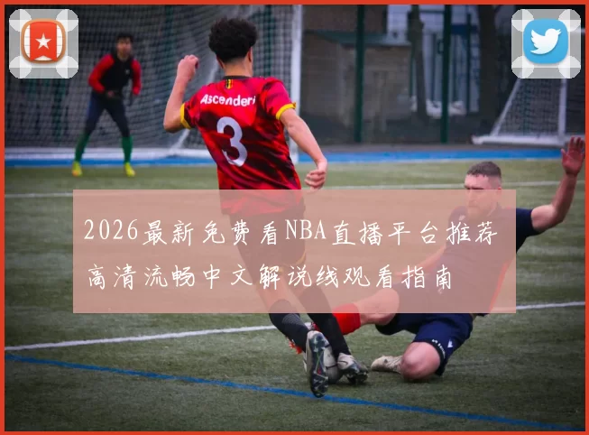 2026最新免费看NBA直播平台推荐 高清流畅中文解说线观看指南