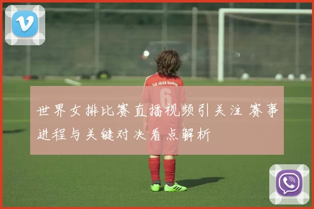 世界女排比赛直播视频引关注 赛事进程与关键对决看点解析