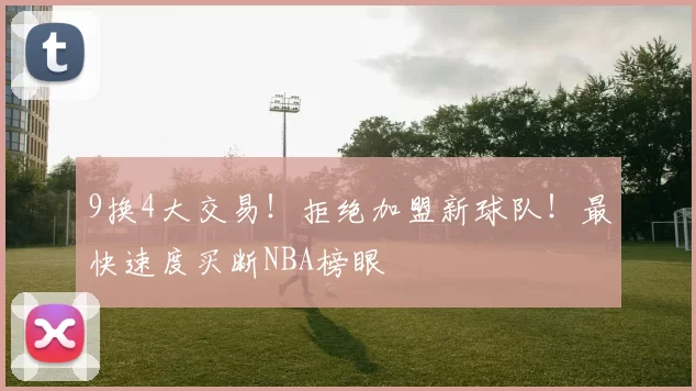 9换4大交易!拒绝加盟新球队!最快速度买断NBA榜眼