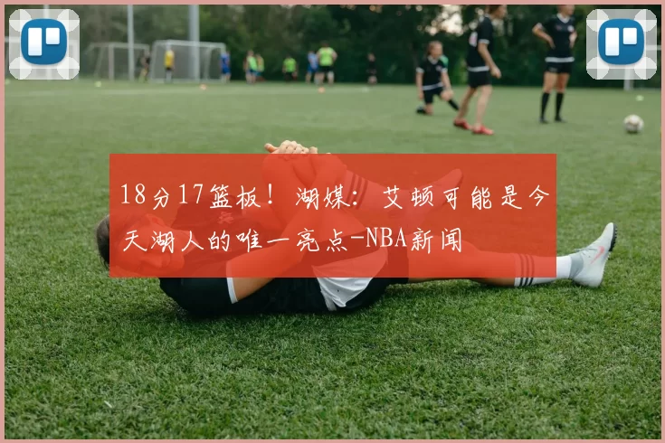 18分17篮板！湖媒：艾顿可能是今天湖人的唯一亮点-NBA新闻
