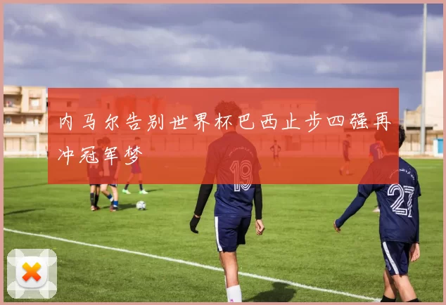 内马尔告别世界杯巴西止步四强再冲冠军梦