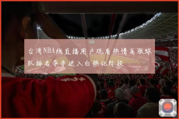 台湾NBA线直播用户观看热情高涨球队排名争夺进入白热化阶段