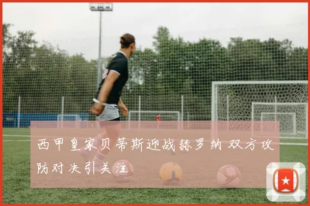 西甲皇家贝蒂斯迎战赫罗纳 双方攻防对决引关注