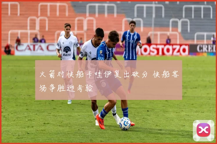 火箭对快船卡哇伊复出砍分 快船客场争胜迎考验