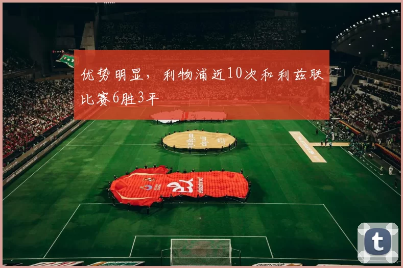 优势明显，利物浦近10次和利兹联比赛6胜3平