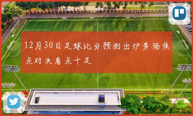 12月30日足球比分预测出炉多场焦点对决看点十足