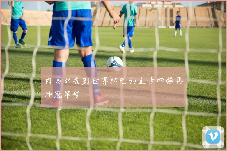 内马尔告别世界杯巴西止步四强再冲冠军梦