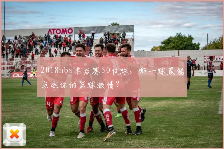 2018nba季后赛50佳球，哪一球最能点燃你的篮球激情？