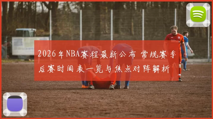 2026年NBA赛程最新公布 常规赛季后赛时间表一览与焦点对阵解析