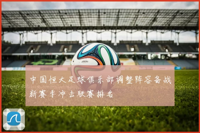 中国恒大足球俱乐部调整阵容备战新赛季冲击联赛排名
