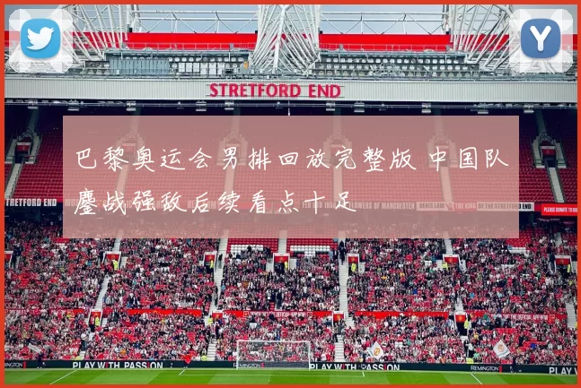 巴黎奥运会男排回放完整版 中国队鏖战强敌后续看点十足