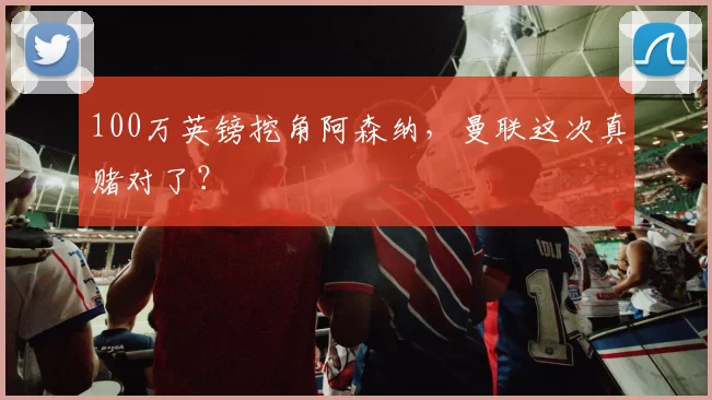 100万英镑挖角阿森纳，曼联这次真赌对了？