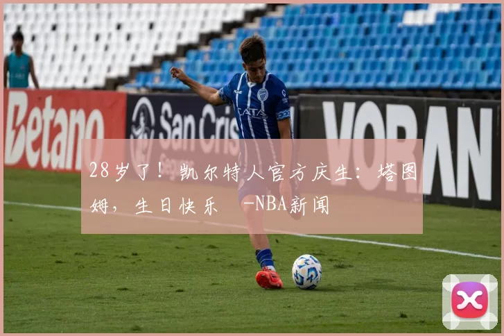 28岁了！凯尔特人官方庆生：塔图姆，生日快乐️-NBA新闻