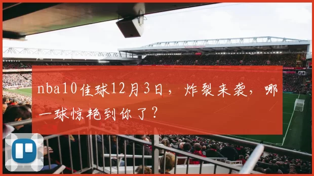 nba10佳球12月3日，炸裂来袭，哪一球惊艳到你了？