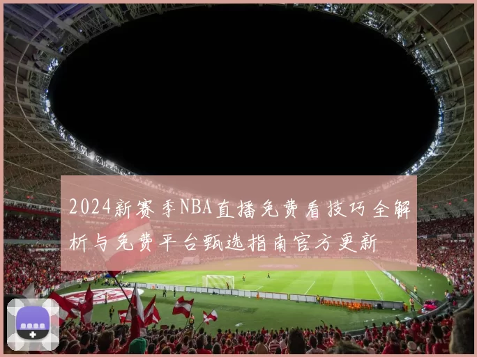 2024新赛季NBA直播免费看技巧全解析与免费平台甄选指南官方更新