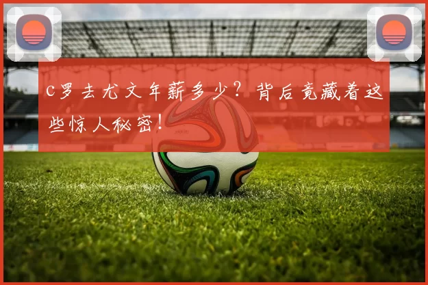 c罗去尤文年薪多少？背后竟藏着这些惊人秘密！