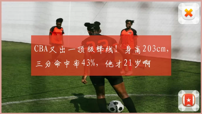 CBA又出一顶级锋线！身高203cm，三分命中率43%，他才21岁啊