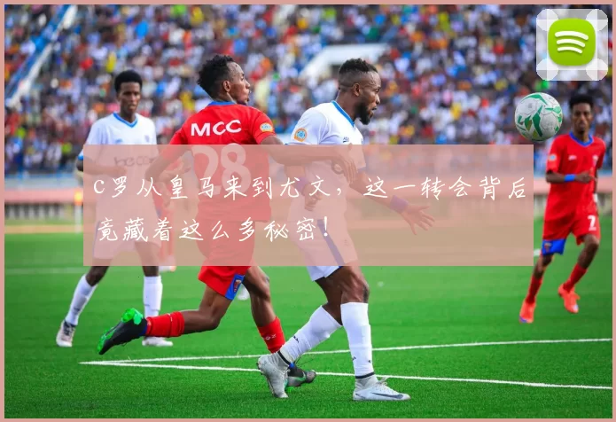 c罗从皇马来到尤文,这一转会背后竟藏着这么多秘密!