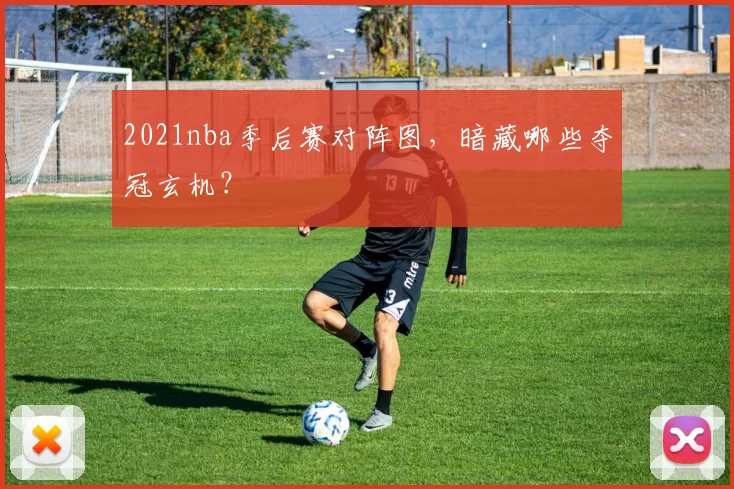 2021nba季后赛对阵图,暗藏哪些夺冠玄机?