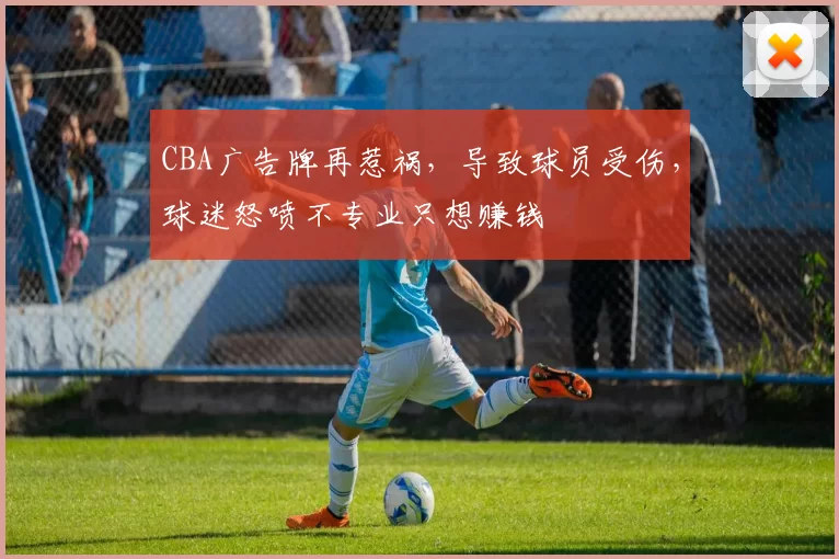 CBA广告牌再惹祸,导致球员受伤,球迷怒喷不专业只想赚钱