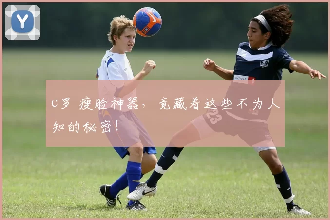 c罗 瘦脸神器，竟藏着这些不为人知的秘密！