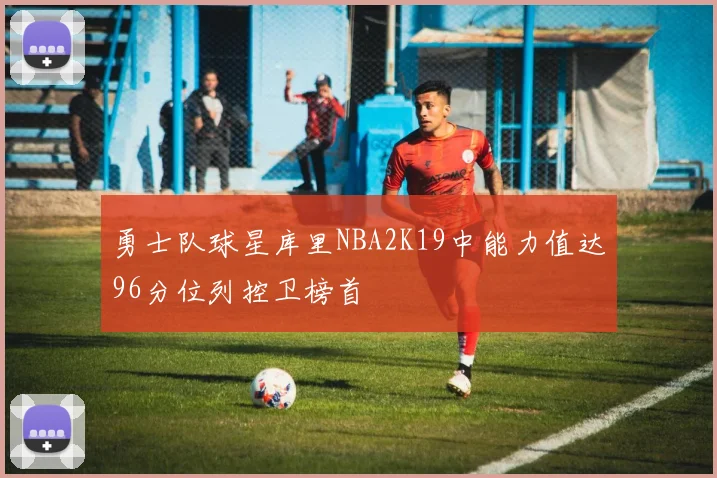 勇士队球星库里NBA2K19中能力值达96分位列控卫榜首
