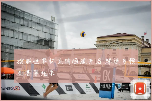 搜狐世界杯竞猜通道开启 球迷可预测赛事结果